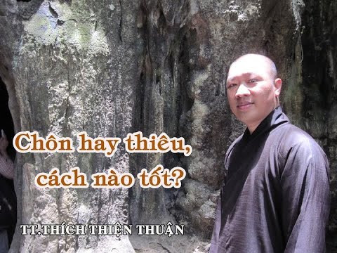 VẤN ĐÁP: CHÔN HAY THIÊU, CÁCH NÀO TỐT? – TT. THÍCH THIỆN THUẬN